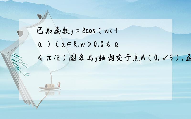 已知函数y=2cos（wx+α）（x∈R,w＞0,0≤α≤π/2）图象与y轴相交于点M（0,√3）,函数最小正周期为π