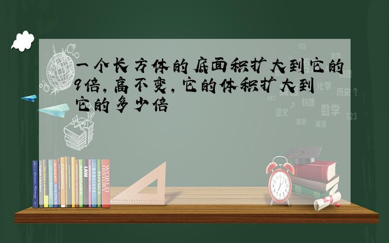 一个长方体的底面积扩大到它的9倍,高不变,它的体积扩大到它的多少倍