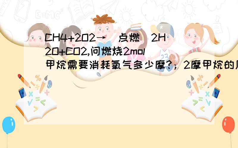 CH4+2O2→（点燃）2H2O+CO2,问燃烧2mol甲烷需要消耗氧气多少摩?；2摩甲烷的质量是什么,含多少个甲烷分子