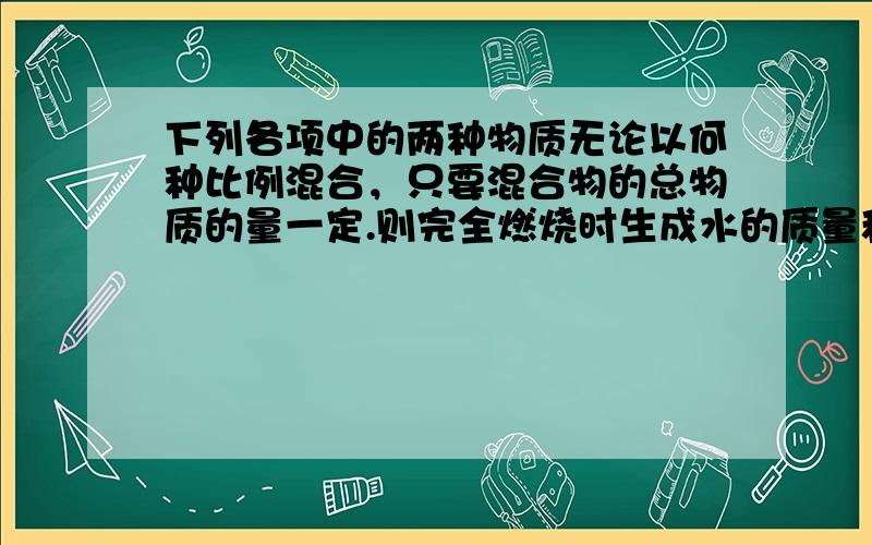 下列各项中的两种物质无论以何种比例混合，只要混合物的总物质的量一定.则完全燃烧时生成水的质量和消耗O2的质量均不变的是（