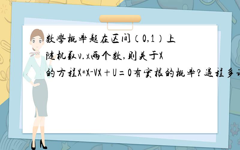 数学概率题在区间（0,1）上随机取v.x两个数,则关于X的方程X*X-VX+U=0有实根的概率?过程多谢给位指点，可是答