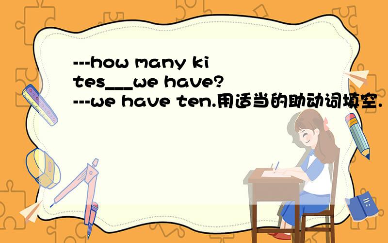 ---how many kites___we have?---we have ten.用适当的助动词填空.