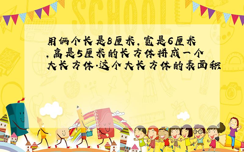 用俩个长是8厘米,宽是6厘米,高是5厘米的长方体拼成一个大长方体.这个大长方体的表面积