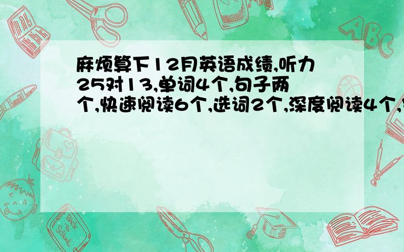 麻烦算下12月英语成绩,听力25对13,单词4个,句子两个,快速阅读6个,选词2个,深度阅读4个,完型10个...