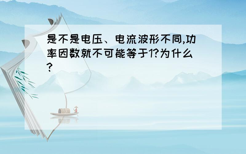 是不是电压、电流波形不同,功率因数就不可能等于1?为什么?