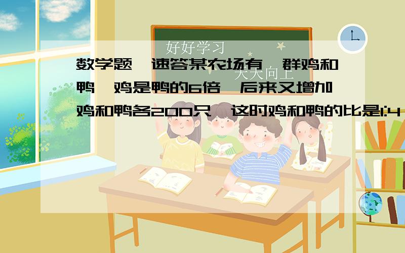 数学题,速答某农场有一群鸡和鸭,鸡是鸭的6倍,后来又增加鸡和鸭各200只,这时鸡和鸭的比是1:4,这个农场原有鸡（）只.