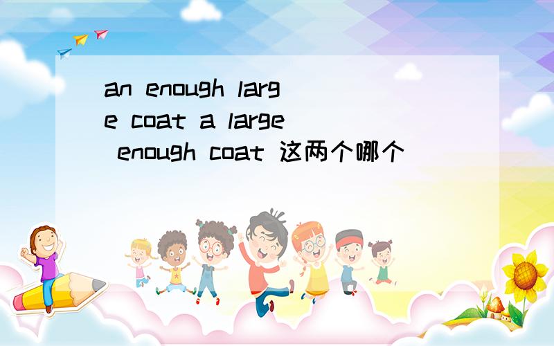 an enough large coat a large enough coat 这两个哪个