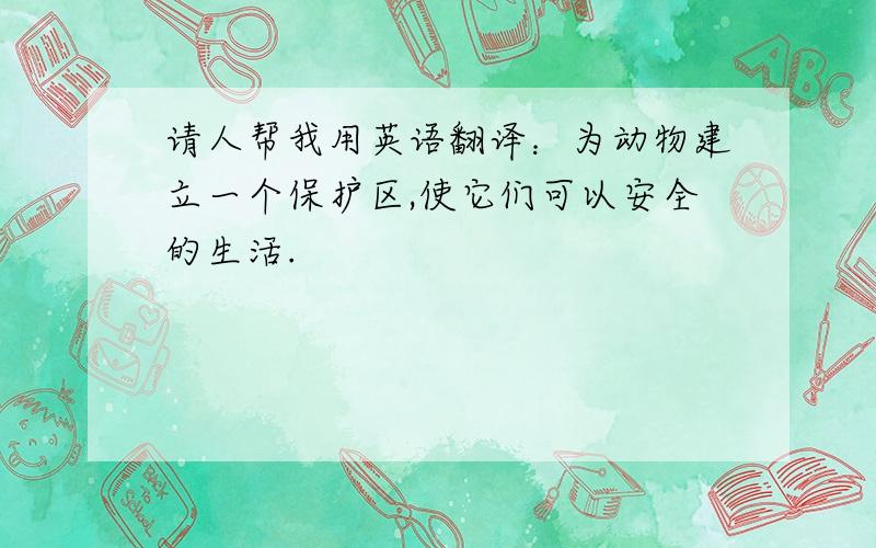 请人帮我用英语翻译：为动物建立一个保护区,使它们可以安全的生活.