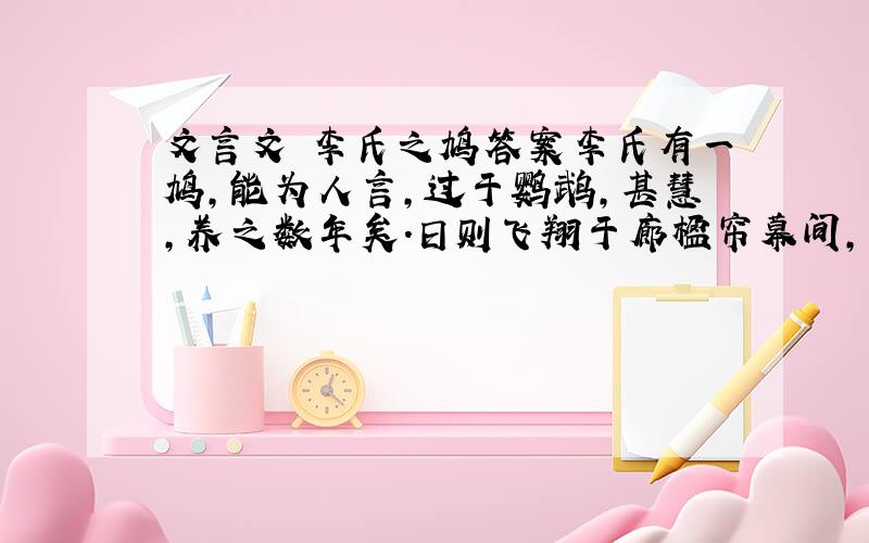 文言文 李氏之鸠答案李氏有一鸠,能为人言,过于鹦鹉,甚慧,养之数年矣.日则飞翔于廊楹帘幕间,不远去,夕宿于笼,以避狸鼠.