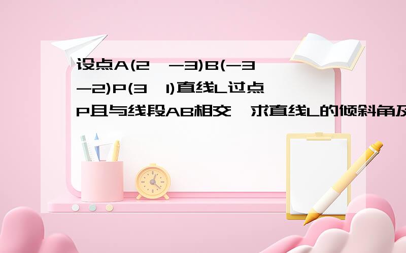 设点A(2,-3)B(-3,-2)P(3,1)直线L过点P且与线段AB相交,求直线L的倾斜角及斜率的范围?最好附图!要得