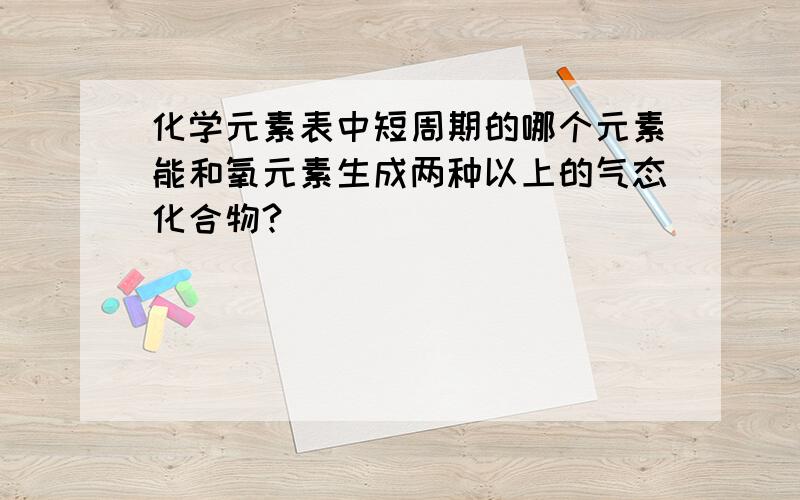 化学元素表中短周期的哪个元素能和氧元素生成两种以上的气态化合物?