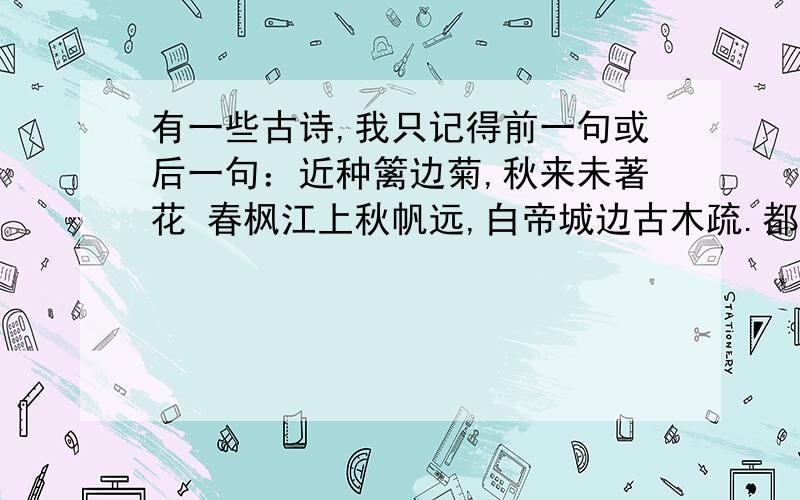 有一些古诗,我只记得前一句或后一句：近种篱边菊,秋来未著花 春枫江上秋帆远,白帝城边古木疏.都是写秋