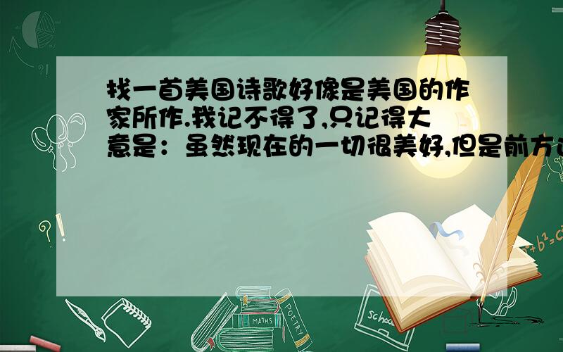 找一首美国诗歌好像是美国的作家所作.我记不得了,只记得大意是：虽然现在的一切很美好,但是前方还有更好的东西,所以我不能停