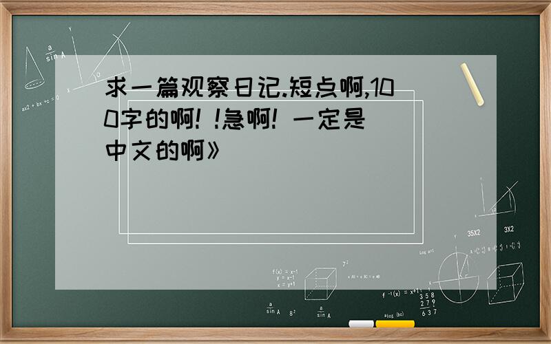 求一篇观察日记.短点啊,100字的啊! !急啊! 一定是中文的啊》