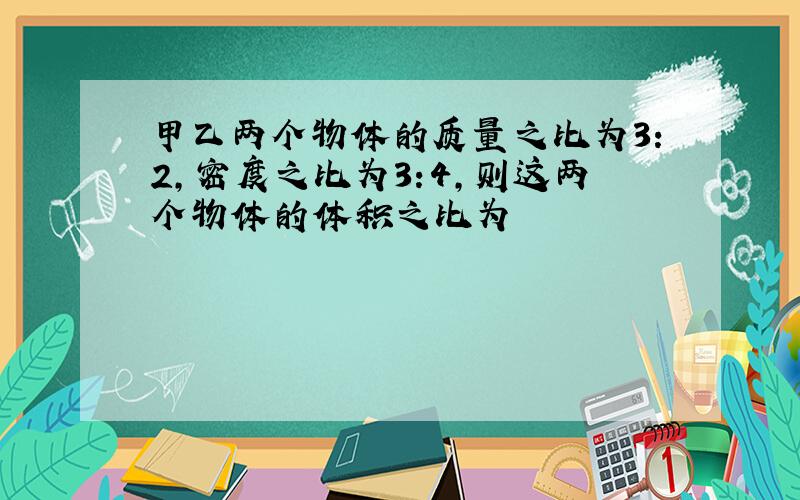 甲乙两个物体的质量之比为3:2,密度之比为3:4,则这两个物体的体积之比为