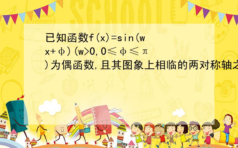 已知函数f(x)=sin(wx+φ)(w>0,0≤φ≤π)为偶函数,且其图象上相临的两对称轴之间的距离为兀.1)求f(x