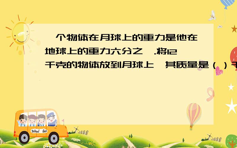 一个物体在月球上的重力是他在地球上的重力六分之一.将12千克的物体放到月球上,其质量是（）千克