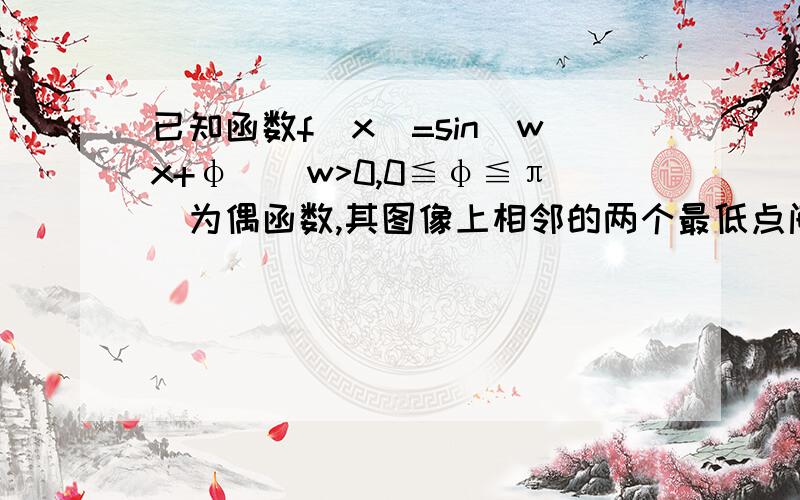 已知函数f(x)=sin(wx+φ)(w>0,0≦φ≦π)为偶函数,其图像上相邻的两个最低点间的距离为2π