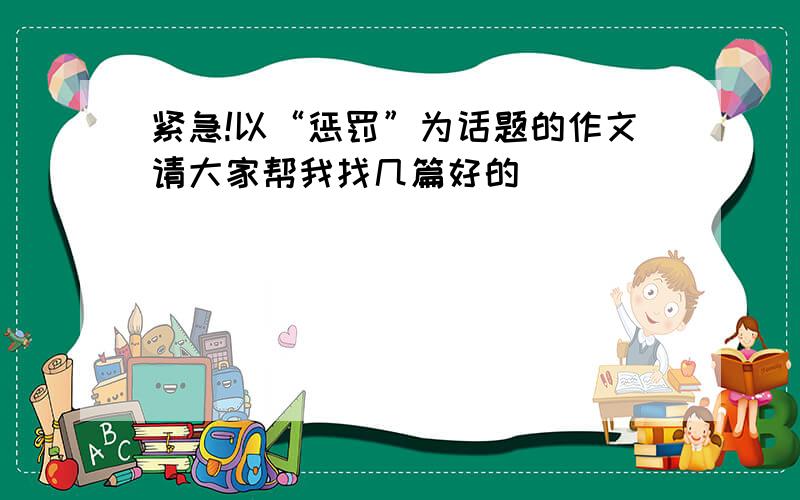 紧急!以“惩罚”为话题的作文请大家帮我找几篇好的