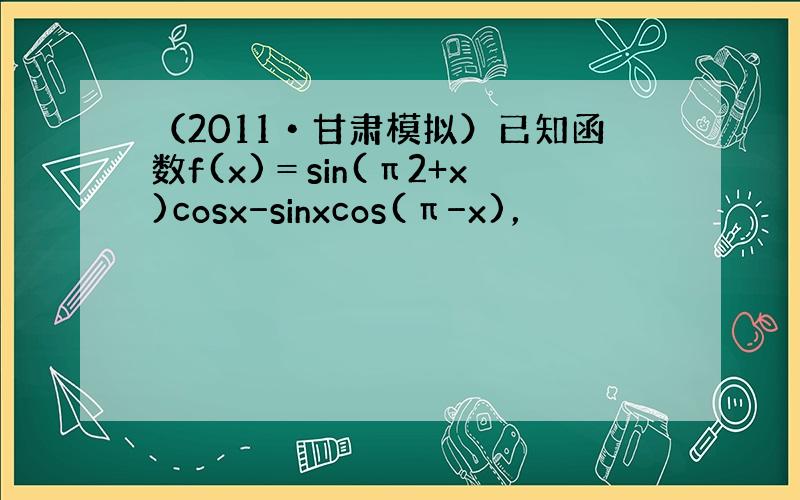 （2011•甘肃模拟）已知函数f(x)＝sin(π2+x)cosx−sinxcos(π−x)，