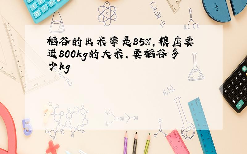 稻谷的出米率是85%,粮店要进800kg的大米,要稻谷多少kg