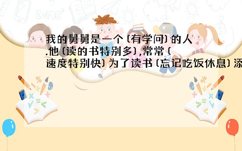 我的舅舅是一个〔有学问〕的人.他〔读的书特别多〕,常常〔速度特别快〕为了读书〔忘记吃饭休息〕添成语