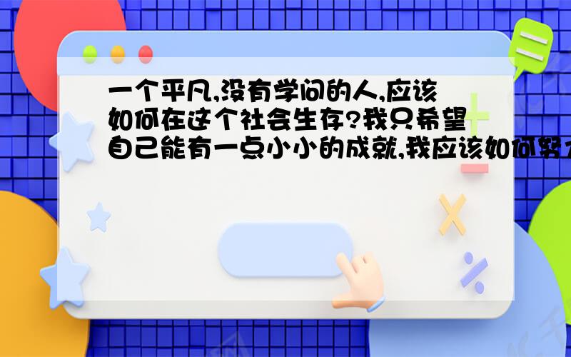 一个平凡,没有学问的人,应该如何在这个社会生存?我只希望自己能有一点小小的成就,我应该如何努力?