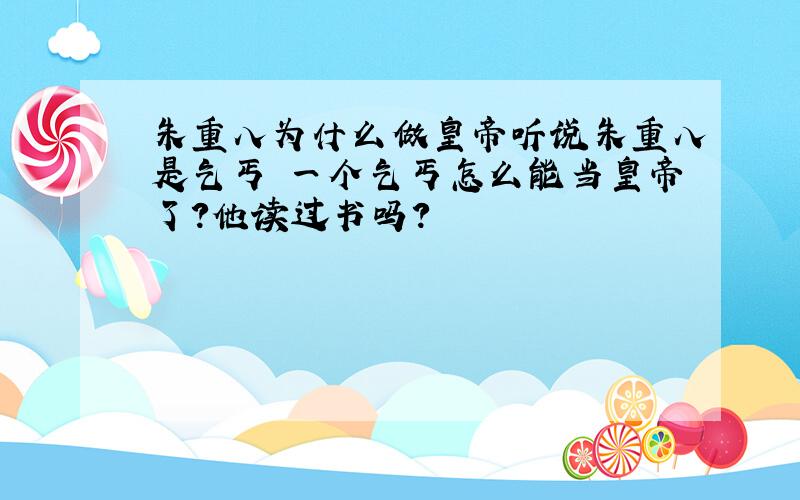 朱重八为什么做皇帝听说朱重八是乞丐 一个乞丐怎么能当皇帝了?他读过书吗?