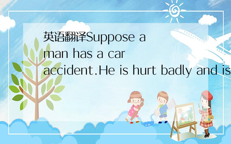 英语翻译Suppose a man has a car accident.He is hurt badly and is