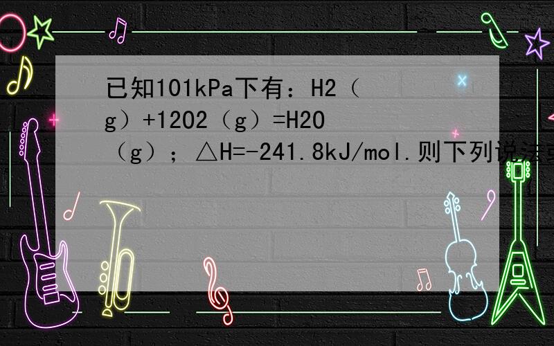 已知101kPa下有：H2（g）+12O2（g）=H2O（g）；△H=-241.8kJ/mol.则下列说法或表达中正确的