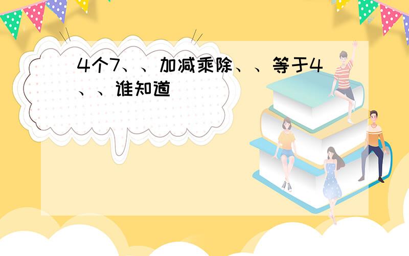 4个7、、加减乘除、、等于4、、谁知道