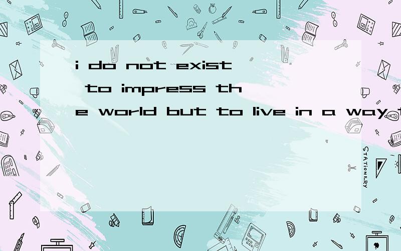 i do not exist to impress the world but to live in a way tha