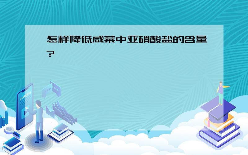 怎样降低咸菜中亚硝酸盐的含量?