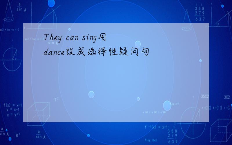 They can sing用dance改成选择性疑问句