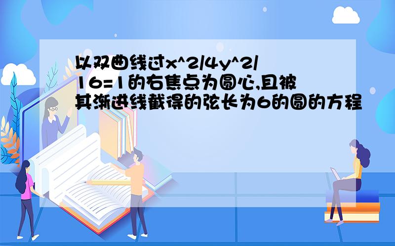 以双曲线过x^2/4y^2/16=1的右焦点为圆心,且被其渐进线截得的弦长为6的圆的方程