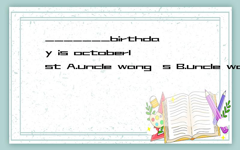 _______birthday is october1 st A.uncle wang's B.uncle wang C