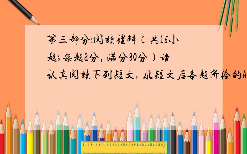 第三部分：阅读理解（共15小题；每题2分，满分30分）请认真阅读下列短文, 从短文后各题所给的A、B、C、D四个选项中,