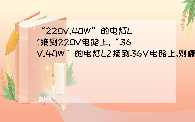 “220V.40W”的电灯L1接到220V电路上,“36V.40W”的电灯L2接到36V电路上,则哪个灯泡亮?怎么解?