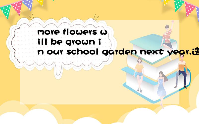 more flowers will be grown in our school garden next year.这里