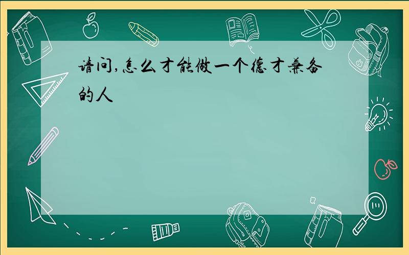 请问,怎么才能做一个德才兼备的人