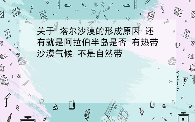 关于 塔尔沙漠的形成原因 还有就是阿拉伯半岛是否 有热带沙漠气候,不是自然带.