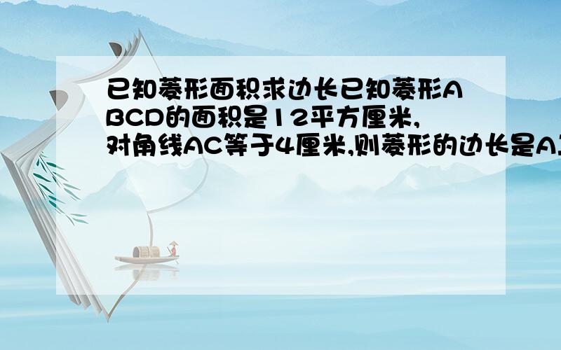 已知菱形面积求边长已知菱形ABCD的面积是12平方厘米,对角线AC等于4厘米,则菱形的边长是A二分之根号7B2.5C根号