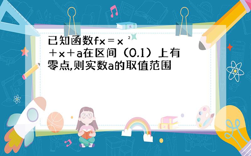 已知函数fx＝x²＋x＋a在区间（0.1）上有零点,则实数a的取值范围