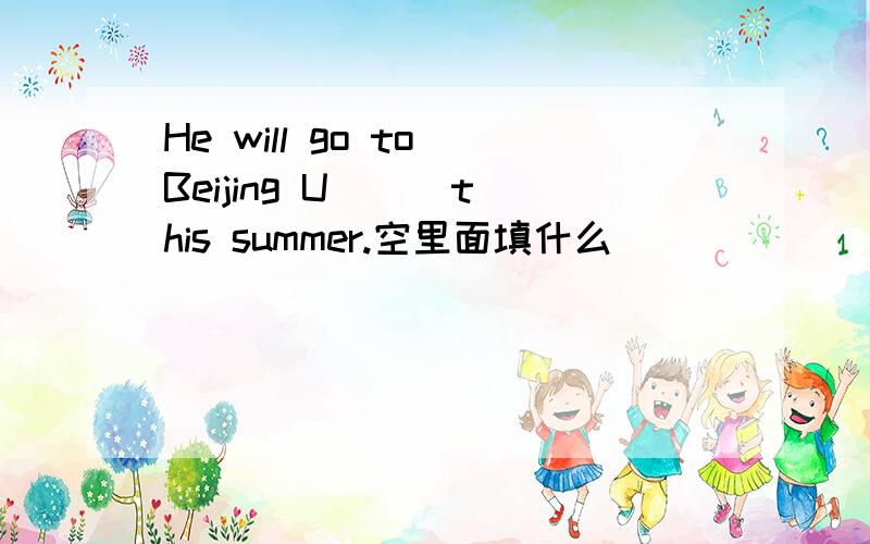 He will go to Beijing U( ) this summer.空里面填什么