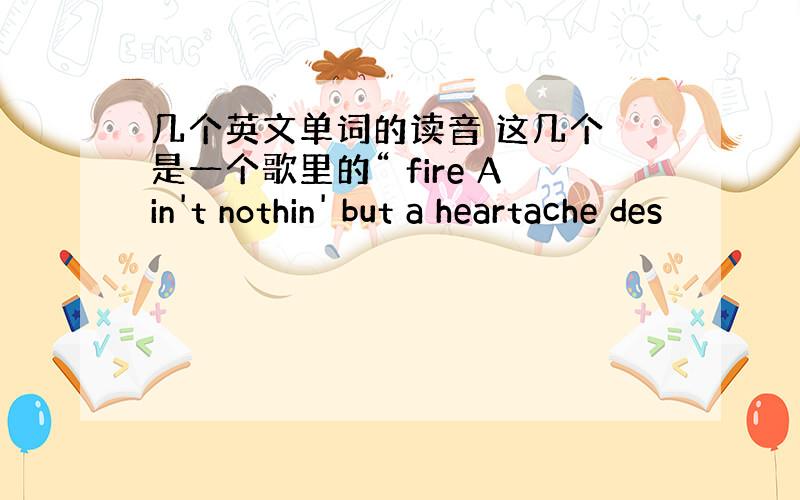 几个英文单词的读音 这几个 是一个歌里的“ fire Ain't nothin' but a heartache des