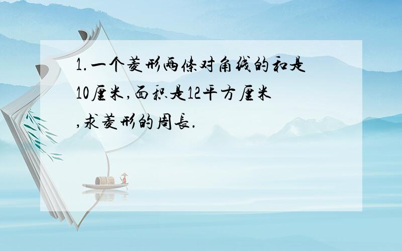 1.一个菱形两条对角线的和是10厘米,面积是12平方厘米,求菱形的周长.