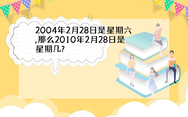 2004年2月28日是星期六,那么2010年2月28日是星期几?