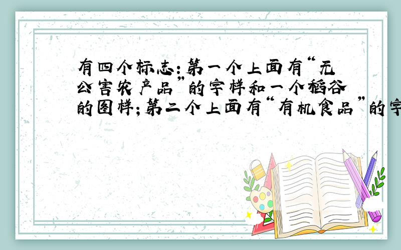 有四个标志：第一个上面有“无公害农产品”的字样和一个稻谷的图样；第二个上面有“有机食品”的字样和两片叶子一样的；第三个怎