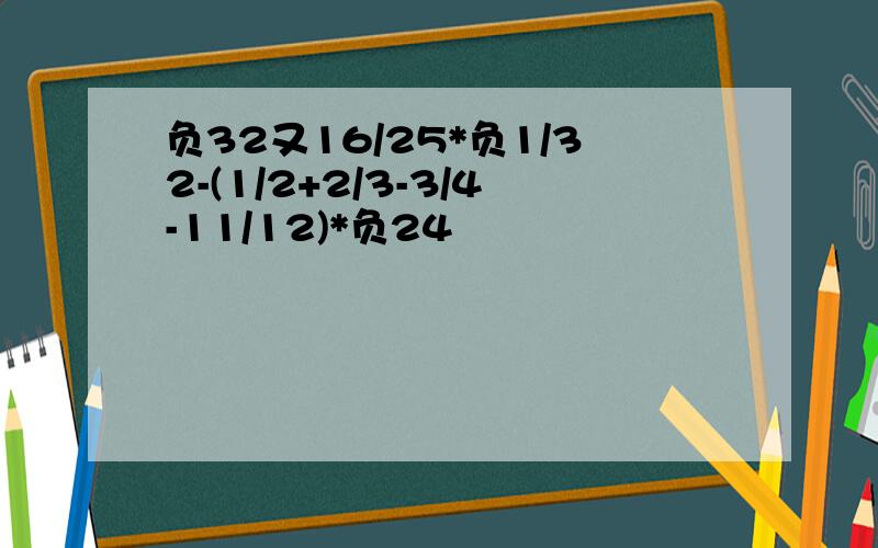 负32又16/25*负1/32-(1/2+2/3-3/4-11/12)*负24