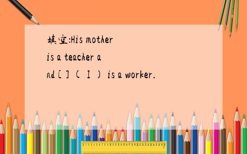 填空：His mother is a teacher and [ ] ( I ) is a worker.